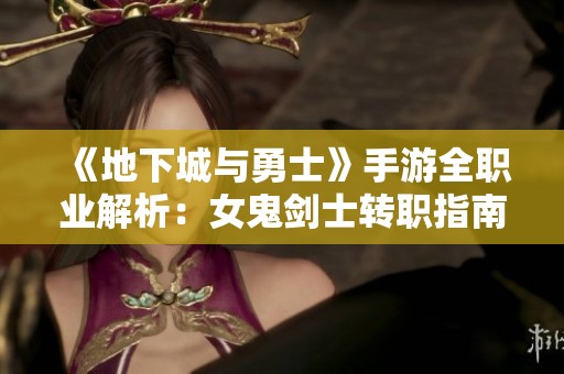 《地下城与勇士》手游全职业解析：女鬼剑士转职指南及最佳职业推荐