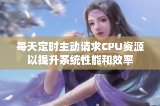 每天定时主动请求CPU资源以提升系统性能和效率