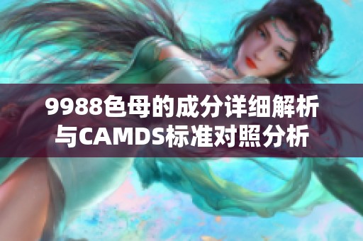 9988色母的成分详细解析与CAMDS标准对照分析