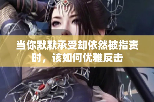 当你默默承受却依然被指责时，该如何优雅反击