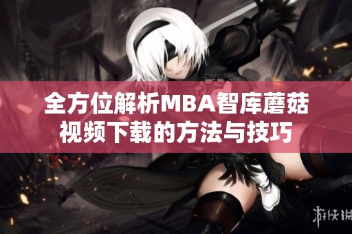 全方位解析MBA智库蘑菇视频下载的方法与技巧