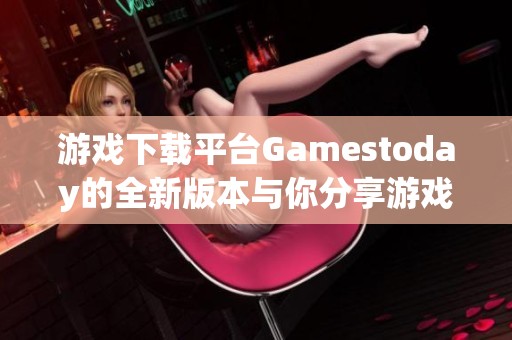 游戏下载平台Gamestoday的全新版本与你分享游戏乐趣