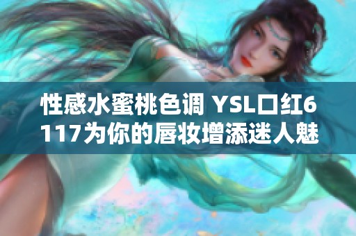 性感水蜜桃色调 YSL口红6117为你的唇妆增添迷人魅力