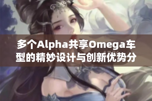 多个Alpha共享Omega车型的精妙设计与创新优势分析