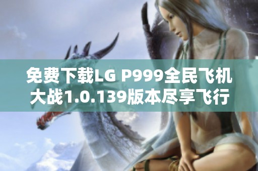 免费下载LG P999全民飞机大战1.0.139版本尽享飞行乐趣