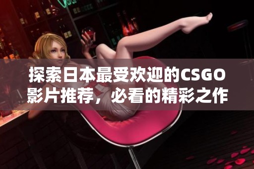 探索日本最受欢迎的CSGO影片推荐，必看的精彩之作