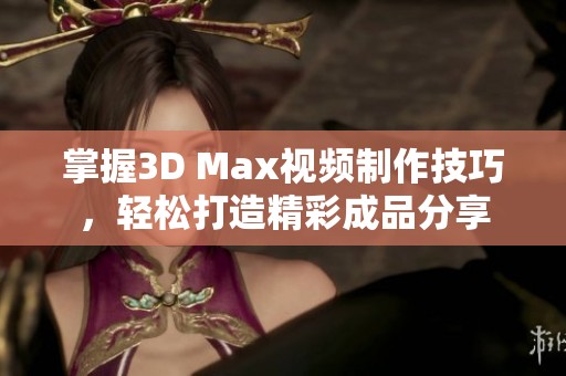 掌握3D Max视频制作技巧，轻松打造精彩成品分享