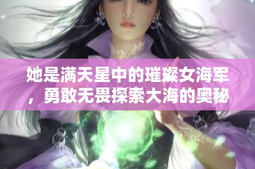 她是满天星中的璀璨女海军，勇敢无畏探索大海的奥秘