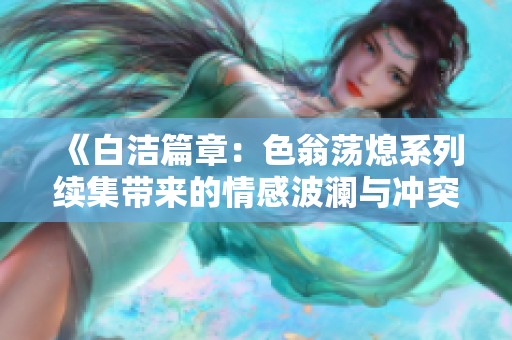 《白洁篇章：色翁荡熄系列续集带来的情感波澜与冲突》