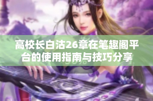 高校长白沽26章在笔趣阁平台的使用指南与技巧分享