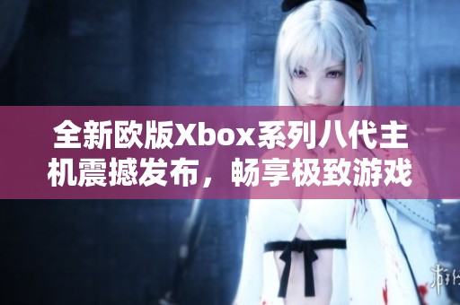 全新欧版Xbox系列八代主机震撼发布，畅享极致游戏体验