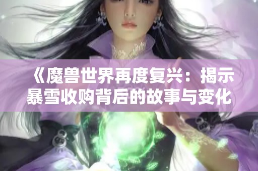 《魔兽世界再度复兴：揭示暴雪收购背后的故事与变化》