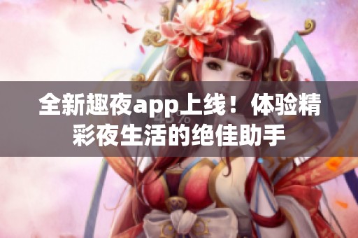 全新趣夜app上线！体验精彩夜生活的绝佳助手