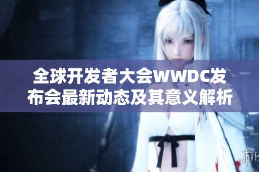 全球开发者大会WWDC发布会最新动态及其意义解析