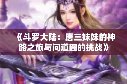 《斗罗大陆：唐三妹妹的神路之旅与问道阁的挑战》