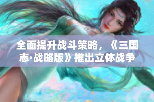 全面提升战斗策略，《三国志·战略版》推出立体战争新模式！