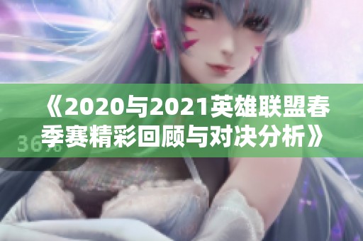 《2020与2021英雄联盟春季赛精彩回顾与对决分析》