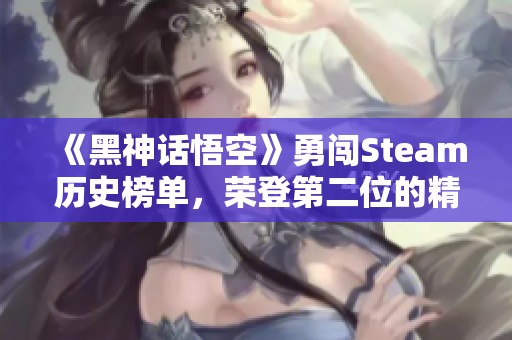 《黑神话悟空》勇闯Steam历史榜单，荣登第二位的精彩背后