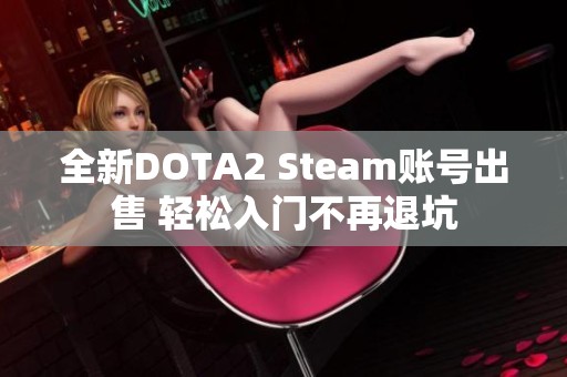 全新DOTA2 Steam账号出售 轻松入门不再退坑