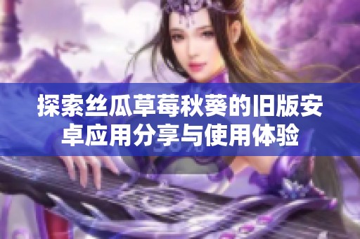 探索丝瓜草莓秋葵的旧版安卓应用分享与使用体验