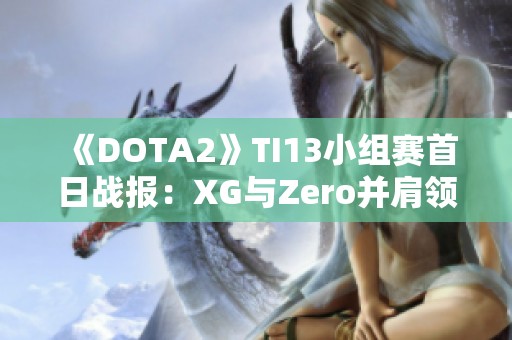 《DOTA2》TI13小组赛首日战报：XG与Zero并肩领跑小组争锋！