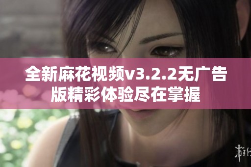 全新麻花视频v3.2.2无广告版精彩体验尽在掌握