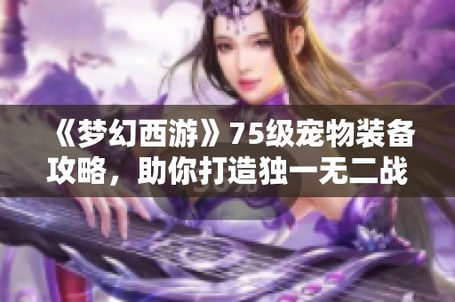 《梦幻西游》75级宠物装备攻略，助你打造独一无二战斗伙伴