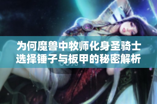 为何魔兽中牧师化身圣骑士选择锤子与板甲的秘密解析