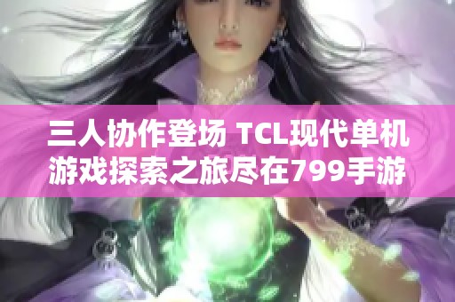 三人协作登场 TCL现代单机游戏探索之旅尽在799手游网