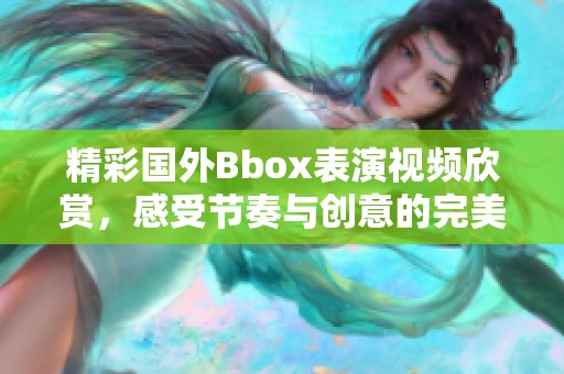 精彩国外Bbox表演视频欣赏，感受节奏与创意的完美结合