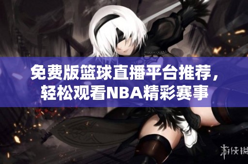 免费版篮球直播平台推荐，轻松观看NBA精彩赛事