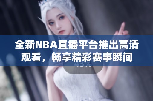 全新NBA直播平台推出高清观看，畅享精彩赛事瞬间