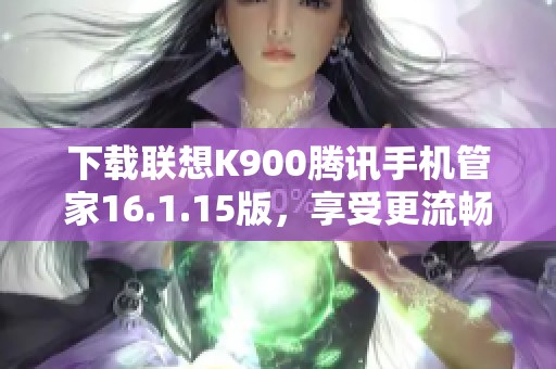 下载联想K900腾讯手机管家16.1.15版，享受更流畅的手机体验