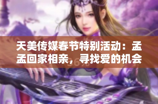 天美传媒春节特别活动：孟孟回家相亲，寻找爱的机会