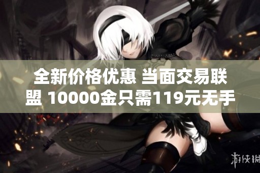 全新价格优惠 当面交易联盟 10000金只需119元无手续费