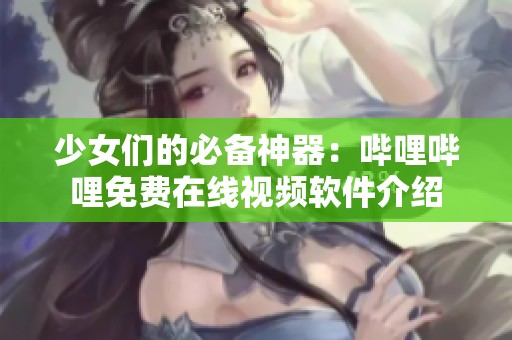 少女们的必备神器：哔哩哔哩免费在线视频软件介绍