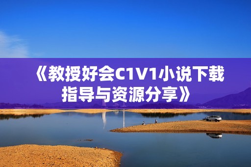 《教授好会C1V1小说下载指导与资源分享》