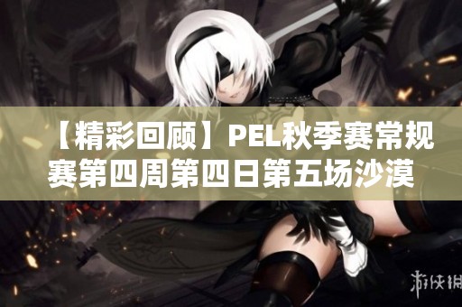 【精彩回顾】PEL秋季赛常规赛第四周第四日第五场沙漠地图对决