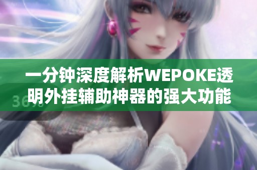 一分钟深度解析WEPOKE透明外挂辅助神器的强大功能与使用体验