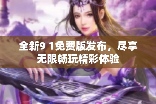 全新9 1免费版发布，尽享无限畅玩精彩体验