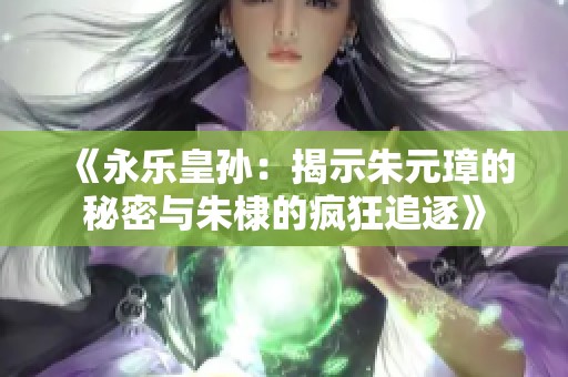 《永乐皇孙：揭示朱元璋的秘密与朱棣的疯狂追逐》