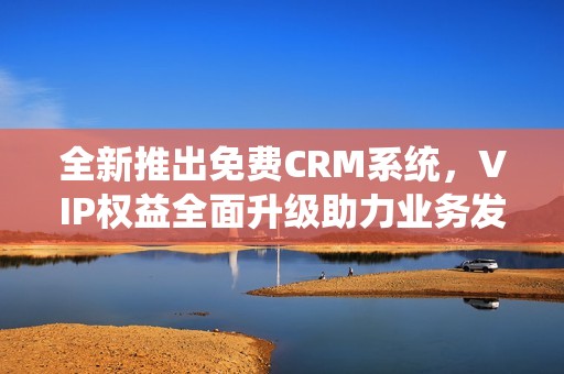 全新推出免费CRM系统，VIP权益全面升级助力业务发展