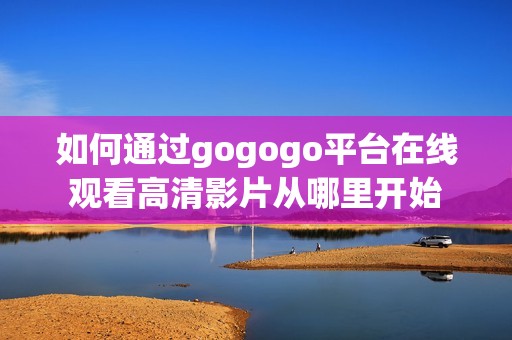 如何通过gogogo平台在线观看高清影片从哪里开始