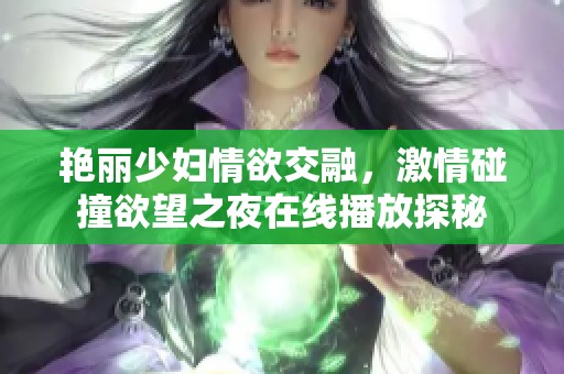 艳丽少妇情欲交融，激情碰撞欲望之夜在线播放探秘