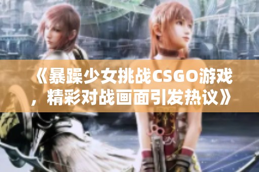 《暴躁少女挑战CSGO游戏，精彩对战画面引发热议》