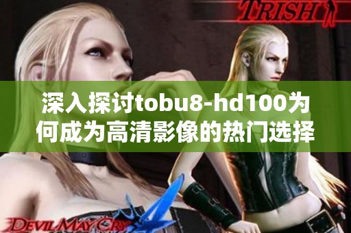 深入探讨tobu8-hd100为何成为高清影像的热门选择