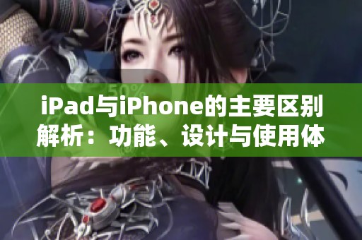 iPad与iPhone的主要区别解析：功能、设计与使用体验对比