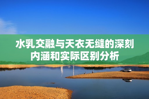 水乳交融与天衣无缝的深刻内涵和实际区别分析