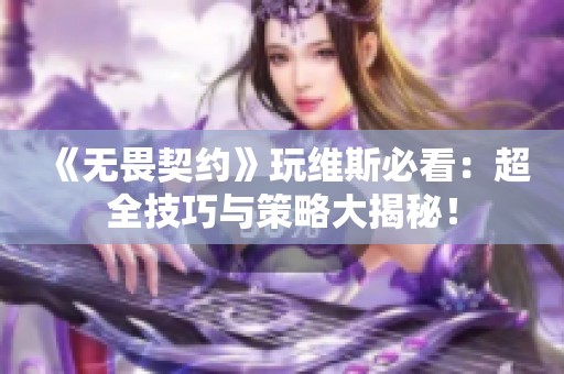《无畏契约》玩维斯必看：超全技巧与策略大揭秘！