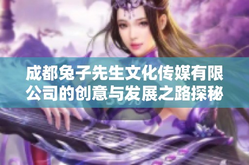 成都兔子先生文化传媒有限公司的创意与发展之路探秘